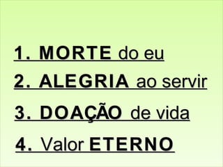 1. MORTE do eu
2. ALEGRIA ao servir
3. DOAÇÃO de vida
4. Valor ETERNO