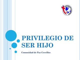 PRIVILEGIO DE
SER HIJO
Comunidad de Paz Cerrillos
 