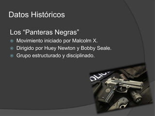 Datos Históricos
Los “Panteras Negras”
 Movimiento iniciado por Malcolm X.
 Dirigido por Huey Newton y Bobby Seale.
 Grupo estructurado y disciplinado.
 