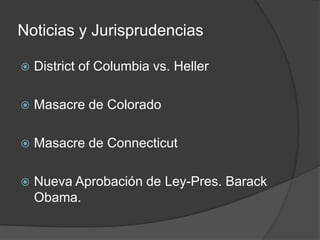 Noticias y Jurisprudencias
 District of Columbia vs. Heller
 Masacre de Colorado
 Masacre de Connecticut
 Nueva Aprobación de Ley-Pres. Barack
Obama.
 