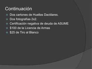 Continuación
 Dos cartones de Huellas Dactilares.
 Dos fotografías 2x2.
 Certificación negativa de deuda de ASUME
 $100 de la Licencia de Armas
 $25 de Tiro al Blanco
 