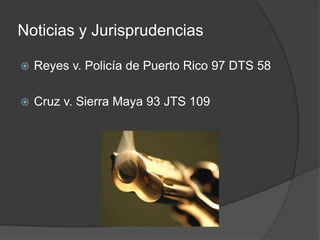 Noticias y Jurisprudencias
 Reyes v. Policía de Puerto Rico 97 DTS 58
 Cruz v. Sierra Maya 93 JTS 109
 