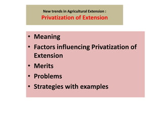 New trends in Agricultural Extension :
Privatization of Extension
• Meaning
• Factors influencing Privatization of
Extension
• Merits
• Problems
• Strategies with examples
 