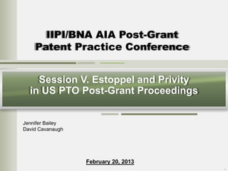 IIPI/BNA AIA Post-Grant
Patent Practice Conference
Session V. Estoppel and Privity
in US PTO Post-Grant Proceedings
Jennifer Bailey
David Cavanaugh

February 20, 2013
1

 