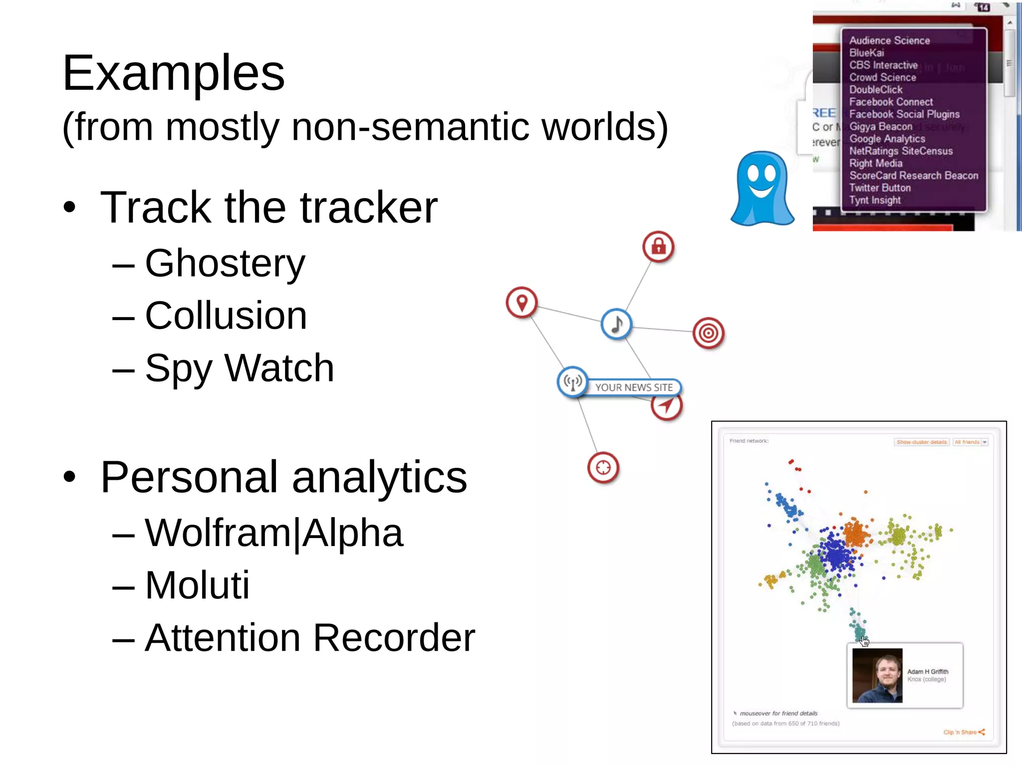 Examples
(from mostly non-semantic worlds)

• Track the tracker
– Ghostery
– Collusion
– Spy Watch

• Personal analytics
– Wolfram|Alpha
– Moluti
– Attention Recorder

 