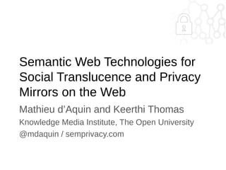 Semantic Web Technologies for
Social Translucence and Privacy
Mirrors on the Web
Mathieu d’Aquin and Keerthi Thomas
Knowledge Media Institute, The Open University
@mdaquin / semprivacy.com

 