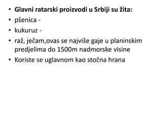 • Glavni ratarski proizvodi u Srbiji su žita:
• pšenica -
• kukuruz -
• raž, ječam,ovas se najviše gaje u planinskim
predjelima do 1500m nadmorske visine
• Koriste se uglavnom kao stočna hrana
 