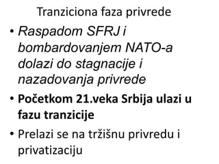 Tranziciona faza privrede
• Raspadom SFRJ i
bombardovanjem NATO-a
dolazi do stagnacije i
nazadovanja privrede
• Početkom 21.veka Srbija ulazi u
fazu tranzicije
• Prelazi se na tržišnu privredu i
privatizaciju
 