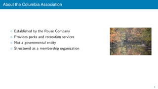 About the Columbia Association
◦ Established by the Rouse Company
◦ Provides parks and recreation services
◦ Not a governm...