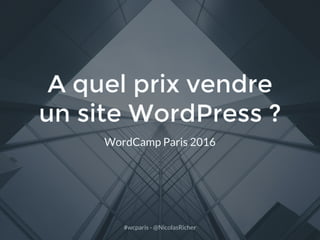 #wcparis - @NicolasRicher
A quel prix vendre
un site WordPress ?
WordCamp Paris 2016
 