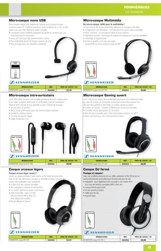 PÉRIPHÉRIQUES
                                                                                                                                           Les nouveautés

Micro-casque mono USB                                                                Micro-casque Multimédia
Micro-casque adapté pour téléphoner, écouter de la musique et jouer                  Un micro-casque taillé pour le multimédia !
Le micro-casque PC 7 USB se branche en toute simplicité sur un PC ou Mac             Un son riche et des basses puissantes, idéal pour la musique et les ﬁlms
grâce à son port USB. Idéal pour toute la famille                                    • Le légendaire son Sennheiser : Une reproduction sonore claire et détaillée
• Conception mono oreillette permettant de garder le contacte avec son               • Micro anti-bruit : Le microphone réduit le bruit ambiant
  entourage tout en conversant                                                       • Utilisation intuitive : commande de volume est intégrée sur l’une des oreillettes
• Micro anti bruit pour des communications claires                                   • Ultra-léger et ergonomique :
• Port confortable durant de longues sessions de chat                                • Droite ou gauche, c’est vous qui voyez :
• Plug and play pour une utilisation immédiate                                         La perchette du micro pivote sur près de 360°




     USB                                                                                 Jack 3,5 mm




                 DÉSIGNATION                      RÉF.          PRIX DE VENTE € HT                     DÉSIGNATION                        RÉF.          PRIX DE VENTE € HT
SENNHEISER casque PC 7 USB                      454350                   22,70       SENNHEISER casque micro PC 230                    454351                     44,00

Micro-casque intra-auriculaire                                                       Micro-casque Gaming ouvert
Le PC 300 G4me annonce une nouvelle génération de micro casques pour                 Le PC 320 est un casque ultra-confortable conçu pour une immersion totale
le jeu vidéo. Compact, performant et confortable, il sera le compagnon               au cœur de l’action. Sa conception acoustique ouverte laisse passer l’air
idéal de votre console de jeux portable ou pour l’écoute de musique ...              aﬁn que vous gardiez la tête froide, au propre comme au ﬁguré.
• Un son précis et punchy                                                            • Confort sur mesure : système CircleFlex pour un port personnalisé
• Micro haute performance pour une communication optimale                            • Contrôle volume directement sur l’écouteur
• Excellente isolation sonore                                                        • Bras de micro ajustable avec mute automatique (rotation sur 180°)
• Contrôle de volume intégré                                                         • Micro anti bruit pour des communications claires
• Câble d’extension 2 m




   Jack 3,5 mm                                                                           Jack 3,5 mm




                 DÉSIGNATION                      RÉF.          PRIX DE VENTE € HT                     DÉSIGNATION                        RÉF.          PRIX DE VENTE € HT
SENNHEISER casque micro PC 300                  454352                   59,99       SENNHEISER casque micro PC 320                    454353                     66,05

Casque arceaux légers                                                                Casque DJ fermé
Casque arceau léger ouvert !                                                         Pratique et robuste !
Jamais un casque portable n’avait atteint un tel degré de musicalité.                Avec son oreillette pivotante et son câble unilatéral, le HD 205-II est un
Avec le HD 239, Sennheiser introduit un véritable nouveau concept : le               outil professionnel, particulièrement fonctionnel pour les DJs
casque ultra polyvalent pour audiophile.                                             • Polyvalent : peut également être raccordé à une chaîne Hi-Fi
• Le plus Hi-Fi des casques portables                                                  ou à tous les lecteurs portables (MP3, iPod, etc.)
• Des composants robustes et performants                                             • Casque fermé supra-aural
• Un confort optimal en toutes circonstances                                         • Un son punchy et précis
• Ultracompatible : (Jack 3,5 mm)                                                    • Taillé pour les Djs
  tels que lecteurs MP3, iPod, CD,                                                   • Ergonomique
  DVD, téléphones mobiles
• Design élégant et discret




   jack 3,5 mm                                                                          jack 3,5 mm




                 DÉSIGNATION                      RÉF.          PRIX DE VENTE € HT                     DÉSIGNATION                        RÉF.          PRIX DE VENTE € HT
SENNHEISER casque HD 239                        454354                   53,51       SENNHEISER casque HD 205-II                       454355                     44,00


                                                                                                                                                                           9
 