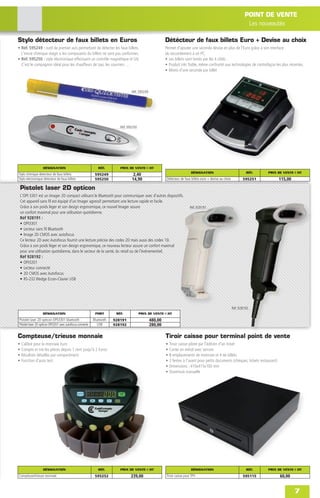 POINT DE VENTE
                                                                                                                                                                     Les nouveautés

Stylo détecteur de faux billets en Euros                                                                 Détécteur de faux billets Euro + Devise au choix
• Réf. 595249 : outil de premier avis permettant de détecter les faux billets.                           Permet d'ajouter une seconde devise en plus de l'Euro grâce à son interface
  L'encre chimique réagit si les composants du billets ne sont pas conformes.                            de raccordement à un PC.
• Réf. 595250 : stylo électronique effectuant un contrôle magnétique et UV.                              • Les billets sont testés par les 4 côtés .
  C'est le compagnon idéal pour les chauffeurs de taxi, les coursiers …                                  • Produit très ﬁable, même confronté aux technologies de contrefaçon les plus récentes.
                                                                                                         • Moins d'une seconde par billet



                                                                                  Réf. 595249




                                                                           Réf. 595250




                   DÉSIGNATION                                 RÉF.        PRIX DE VENTE € HT
                                                                                                                           DÉSIGNATION                               RÉF.    PRIX DE VENTE € HT
Stylo chimique detecteur de faux billets                     595249               2,40
Stylo electronique detecteur de faux billets                 595250               14,90                  Détécteur de faux billets euro + devise au choix          595251             115,00

    Pistolet laser 2D opticon
    L'OPI 3301 est un Imager 2D compact utilisant le Bluetooth pour communiquer avec d'autres dispositifs.
    Cet appareil sans ﬁl est équipé d'un Imager agressif permettant une lecture rapide et facile.
    Grâce à son poids léger et son design ergonomique, ce nouvel Imager assure                                            Réf. 928191
    un confort maximal pour une utilisation quotidienne.
    Réf 928191 :
    • OPI3301
    • Lecteur sans ﬁl Bluetooth
    • Image 2D CMOS avec autofocus
    Ce lecteur 2D avec Autofocus fournit une lecture précise des codes 2D mais aussi des codes 1D.
    Grâce à son poids léger et son design ergonomique, ce nouveau lecteur assure un confort maximal
    pour une utilisation quotidienne, dans le secteur de la santé, du retail ou de l'événementiel.
    Réf 928192 :
    • OPI3201
    • Lecteur connecté
    • 2D CMOS avec Autofocus
    • RS-232 Wedge Ecran-Clavier USB




                                                                                                                                                            Réf. 928192
                   DÉSIGNATION                               PORT        RÉF.            PRIX DE VENTE € HT
Pistolet laser 2D opticon OPIi3301 bluetooth                Bluetooth   928191                  480,00
Pistolet laser 2D opticon OPI3201 avec autofocus connecte      USB      928192                  280,00

Compteuse/trieuse monnaie                                                                                Tiroir caisse pour terminal point de vente
•   Calibré pour la monnaie Euro                                                                         •   Tiroir caisse piloté par l'édition d'un ticket
•   Compte et trie les pièces depuis 1 cent jusqu'à 2 Euros                                              •   Carter en métal avec serrure
•   Résultats détaillés par compartiment                                                                 •   8 emplacements de monnaie et 4 de billets
•   Fonction d'auto test.                                                                                •   2 fentes à l'avant pour petits documents (chèques, tickets restaurant)
                                                                                                         •   Dimensions : 410x415x100 mm
                                                                                                         •   Ouverture manuelle




                   DÉSIGNATION                                 RÉF.        PRIX DE VENTE € HT                              DÉSIGNATION                               RÉF.    PRIX DE VENTE € HT
Compteuse/trieuse monnaie                                    595252               239,00                 Tiroir caisse pour TPV                                    595115             60,00


                                                                                                                                                                                               7
 