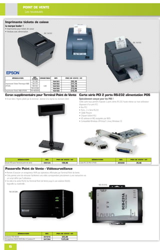POINT DE VENTE
                         Les nouveautés


Imprimante tickets de caisse
La marque leader !
• Imprimantes pour tickets de caisse
• Vendues avec alimentation
                                                     Réf. 164181




                                                                                                                                                                     Réf. 164185




         DÉSIGNATION                      RÉF.   CONNECTIQUE        RÉF.        PRIX DE VENTE € HT
                                         EPSON
                                   TM-T88                          164181               292,30
Imprimante Tickets Thermique N&B   TM-T70                          164182               211,10
EPSON                              TM-T20            USB           164183               184,10
                                  TM-U220B                         164184               272,66
Imprimante Tickets N&B EPSON     TM-H6000IV                        164185               610,40

Ecran supplémentaire pour Terminal Point de Vente Carte série PCI 2 ports RS-232 alimentation POS
• Ecran leds 2 lignes piloté par le terminal , destiné à la reprise du montant client            Spécialement conçue pour les POS !
                                                                                                 Cette carte vous permet d'ajouter 2 ports séries RS-232 haute vitesse sur tout ordinateur
                                                                                                 disposant d'un port PCI.
                                                                                                 • Bus PCI
                                                                                                 • Ports ; 2 x Série RS232
                                                                                                 • Câble Pieuvre
                                                                                                 • Chipset Oxford 952
                                                                                                 • I/O adresse et IRQ assignées par BIOS
                                                                                                 • Compatible Windows XP/Vista/7, Linux, Windows CE




                   DÉSIGNATION                        RÉF.            PRIX DE VENTE € HT                         DÉSIGNATION                        RÉF.          PRIX DE VENTE € HT
Ecran VFD pour Terminal point de vente               595125                 199,90               Carte PCI 2S POS CP100                           305600                  39,48

Passerelle Point de Vente - Vidéosurveillance
• Permet d'associer un enregistreur NVR aux opérations effectuées par Terminal Point de Vente.
• Cela permet ainsi de retrouver facilement une vidéo correspondant précisément à une transaction via
  un script déﬁni par l'utilisateur.
• Se relie à la sortie RS232 du Terminal Point de Vente jusqu'à une solution NUUO,
  logicielle ou matérielle .                                                                                              Réf. 051016



     Réf. 047384




                   DÉSIGNATION                        RÉF.            PRIX DE VENTE € HT
Solution POS NUUO                                    051016                 345,00
Enregistreur NUUO NVR Mini 4 Caméras IP              047384                 1225,00


     6
 
