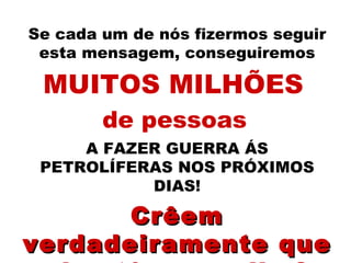 Se cada um de nós fizermos seguir esta mensagem, conseguiremos MUITOS MILHÕES   de pessoas   A FAZER GUERRA ÁS PETROLÍFERAS NOS PRÓXIMOS DIAS! Crêem verdadeiramente que elas têm escolha? 