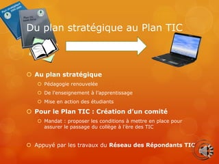 Du plan stratégique au Plan TIC



 Au plan stratégique
    Pédagogie renouvelée
    De l’enseignement à l’apprentissag...