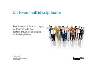 Un team multidisciplinaire


Pour innover, il faut du risque,
de l’incertitude mais
surtout travailler en équipe
multidisciplinaire
 