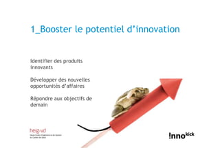 1_Booster le potentiel d’innovation


Identifier des produits
innovants

Développer des nouvelles
opportunités d’affaires

Répondre aux objectifs de
demain
 