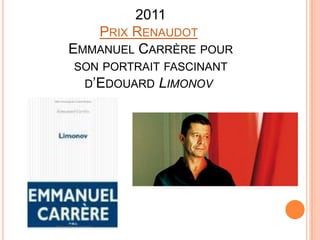 2011
   PRIX RENAUDOT
EMMANUEL CARRÈRE POUR
SON PORTRAIT FASCINANT
  D’EDOUARD   LIMONOV
 