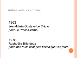 Autres auteurs connus



1963
Jean-Marie Gustave Le Clézio
pour Le Procès-verbal


1978
Raphaëlle Billetdoux
pour Mes nuits sont plus belles que vos jours
 
