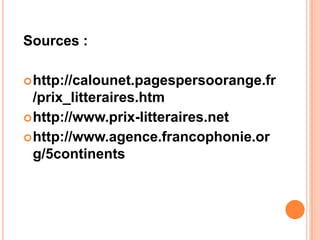 Sources :

 http://calounet.pagespersoorange.fr
  /prix_litteraires.htm
 http://www.prix-litteraires.net
 http://www.agence.francophonie.or
  g/5continents
 