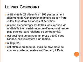 LE PRIX GONCOURT
 a été créé le 21 décembre 1903 par testament
  d'Edmond de Goncourt en mémoire de son frère
  Jules, to...