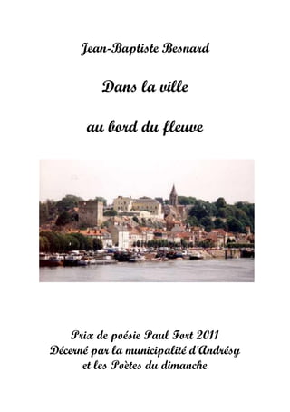 Jean-Baptiste Besnard
Dans la ville
au bord du fleuve
Prix de poésie Paul Fort 2011
Décerné par la municipalité d'Andrésy
...