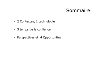 Sommaire
• 

2 Contextes, 1 technologie

• 

3 temps de la confiance

• 

Perspectives et 4 Opportunités

 