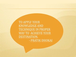 TO APPLY YOUR 
KNOWLEDGE AND 
TECHNIQUE IN PROPER 
WAY TO ACHIEVE YOUR 
DESTINATION. 
- PRATIK DHOKAI 
 