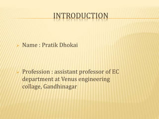INTRODUCTION 
 Name : Pratik Dhokai 
 Profession : assistant professor of EC 
department at Venus engineering 
collage, Gandhinagar 
 