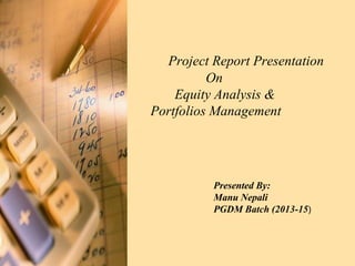 Project Report Presentation
On
Equity Analysis &
Portfolios Management
Presented By:
Manu Nepali
PGDM Batch (2013-15)
 