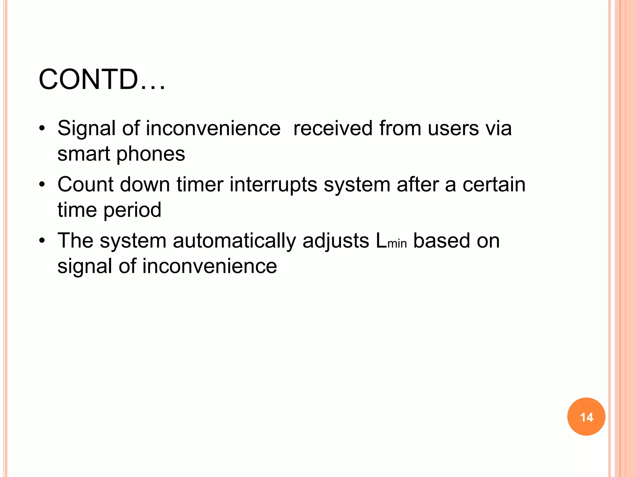 CONTD…
• Signal of inconvenience received from users via
smart phones
• Count down timer interrupts system after a certain
time period
• The system automatically adjusts Lmin based on
signal of inconvenience
14
 