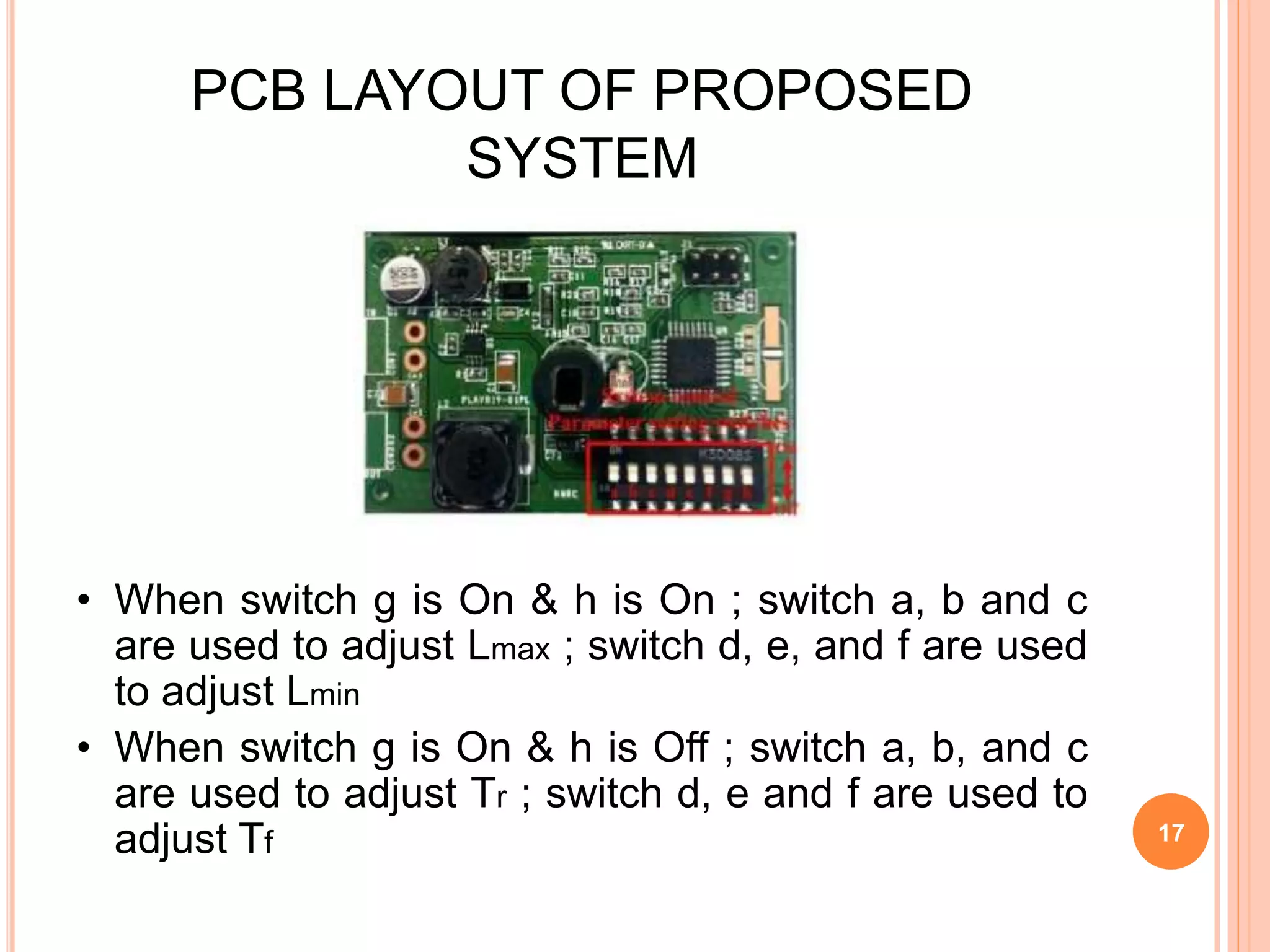PCB LAYOUT OF PROPOSED
SYSTEM
• When switch g is On & h is On ; switch a, b and c
are used to adjust Lmax ; switch d, e, and f are used
to adjust Lmin
• When switch g is On & h is Off ; switch a, b, and c
are used to adjust Tr ; switch d, e and f are used to
adjust Tf 17
 