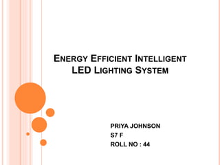 ENERGY EFFICIENT INTELLIGENT
LED LIGHTING SYSTEM
PRIYA JOHNSON
S7 F
ROLL NO : 44
 