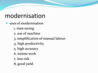 modernisation
 uses of modernisation
1. time saving
2. use of machine
3. simplification of manual labour
4. high productivity
5. high accuracy
6. intime work
7. less risk
8. good yield
 