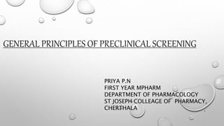 GENERAL PRINCIPLES OF PRECLINICAL SCREENING
PRIYA P.N
FIRST YEAR MPHARM
DEPARTMENT OF PHARMACOLOGY
ST JOSEPH COLLEAGE OF PHARMACY,
CHERTHALA 1
 
