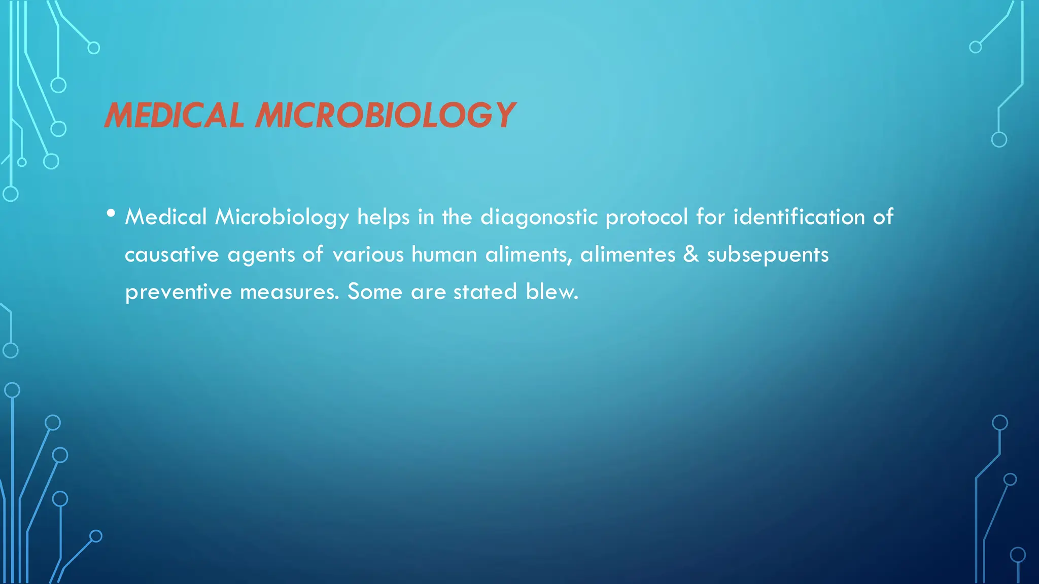 MEDICAL MICROBIOLOGY
• Medical Microbiology helps in the diagonostic protocol for identification of
causative agents of various human aliments, alimentes & subsepuents
preventive measures. Some are stated blew.
 