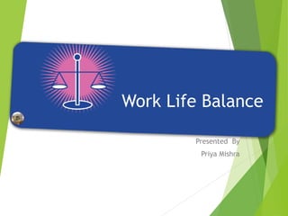 Work Life Balance
Presented By
Priya Mishra
 