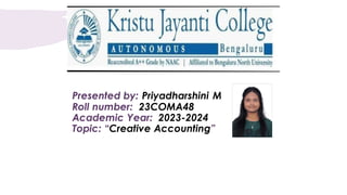Presented by: Priyadharshini M
Roll number: 23COMA48
Academic Year: 2023-2024
Topic: “Creative Accounting”
 