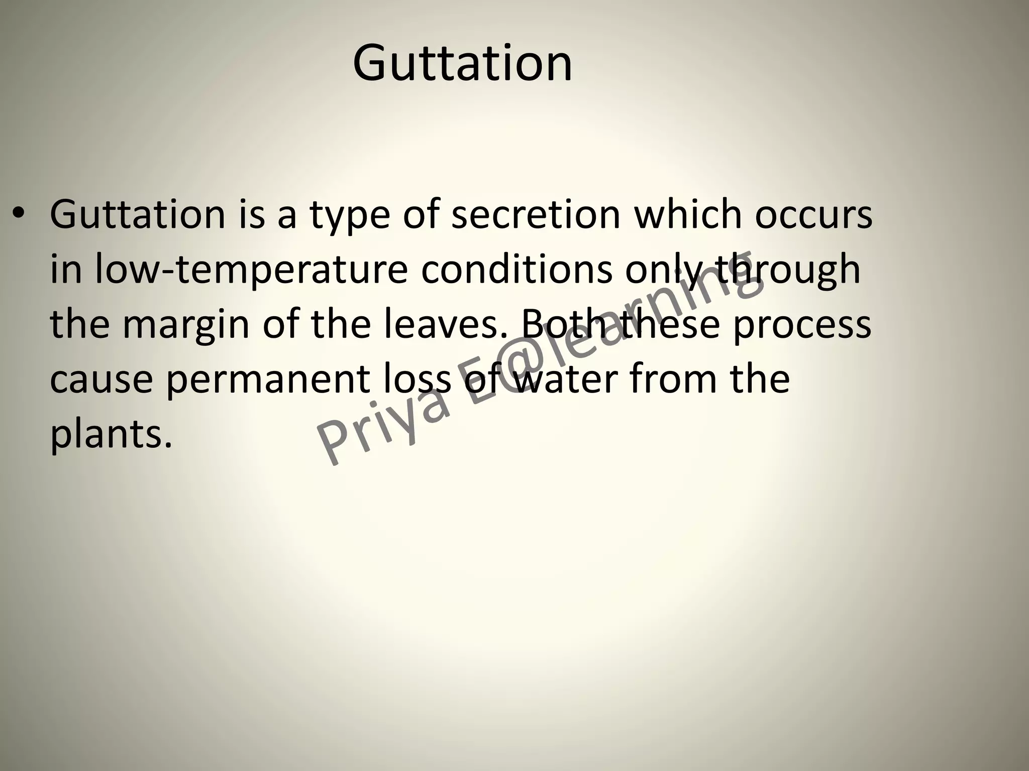 Guttation
• Guttation is a type of secretion which occurs
in low-temperature conditions only through
the margin of the leaves. Both these process
cause permanent loss of water from the
plants.
 