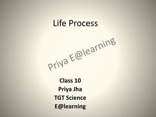Life Process
Class 10
Priya Jha
TGT Science
E@learning
 
