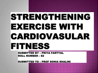 STRENGTHENING
EXERCISE WITH
CARDIOVASULAR
FITNESS
SUBMITTED BY – PRIYA FARTYAL
ROLL NUMBER – 82
SUBMITTED TO – PROF SONIA SHALINI
 