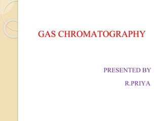 GAS CHROMATOGRAPHY 
PRESENTED BY 
R.PRIYA 
 