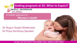 1Copyright © 2014 Well Woman Clinic. All rights reserved. 1
A holistic approach to
Woman’s health
Getting pregnant at 35: What to Expect?
Dr Nupur Gupta Moderator
Dr Priya Varshney Speaker
YouTube: BETTER HEALTH FOR WOMEN: WELL WOMAN CLINIC RADIO
 