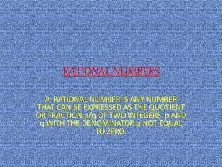 RATIONAL NUMBERS
A RATIONAL NUMBER IS ANY NUMBER
THAT CAN BE EXPRESSED AS THE QUOTIENT
OR FRACTION p/q OF TWO INTEGERS p AND
q WITH THE DENOMINATOR q NOT EQUAL
TO ZERO.
 