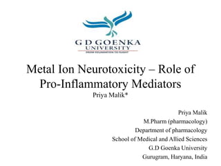 Metal Ion Neurotoxicity – Role of
Pro-Inflammatory Mediators
Priya Malik*
Priya Malik
M.Pharm (pharmacology)
Department of pharmacology
School of Medical and Allied Sciences
G.D Goenka University
Gurugram, Haryana, India
 