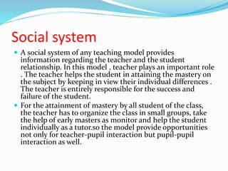 Social system
 A social system of any teaching model provides
information regarding the teacher and the student
relations...