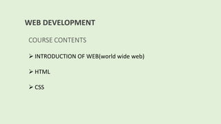 WEB DEVELOPMENT
COURSE CONTENTS
 INTRODUCTION OF WEB(world wide web)
 HTML
 CSS
 