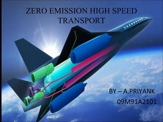 ZERO EMISSION HIGH SPEED
TRANSPORT
BY – A.PRIYANK
09M91A2101
 