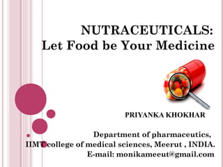 NUTRACEUTICALS:
Let Food be Your Medicine
PRIYANKA KHOKHAR
Department of pharmaceutics,
IIMT college of medical sciences, Meerut , INDIA.
E-mail: monikameeut@gmail.com
 