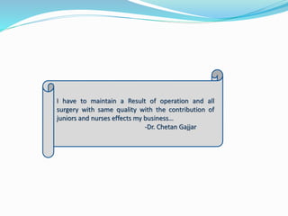 I have to maintain a Result of operation and all 
surgery with same quality with the contribution of 
juniors and nurses effects my business… 
-Dr. Chetan Gajjar 
 